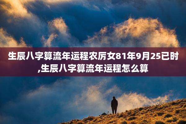 生辰八字算流年运程农厉女81年9月25已时,生辰八字算流年运程怎么算