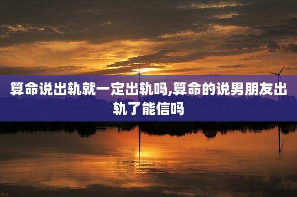 算命说出轨就一定出轨吗,算命的说男朋友出轨了能信吗