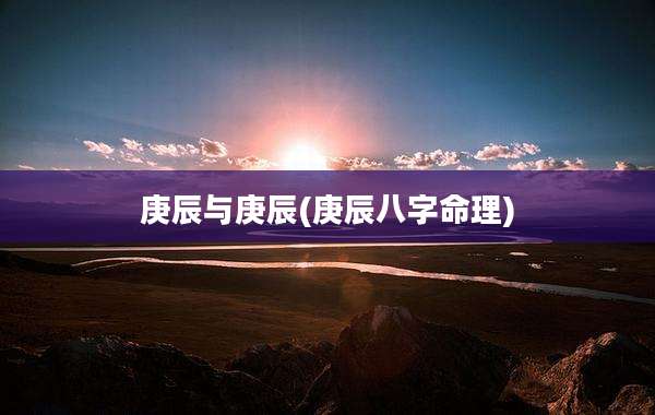 庚辰与庚辰(庚辰八字命理)