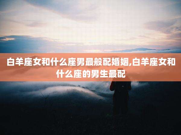 白羊座女和什么座男最般配婚姻,白羊座女和什么座的男生最配