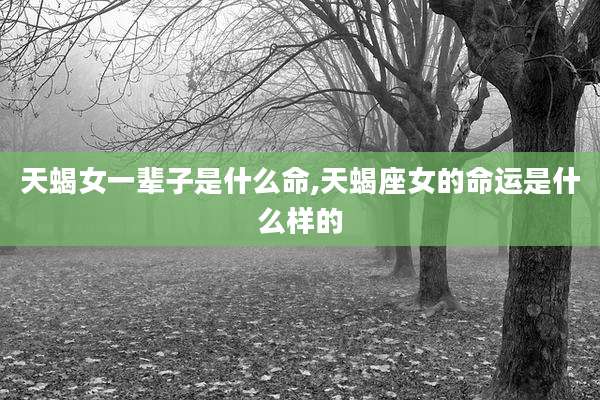 天蝎女一辈子是什么命,天蝎座女的命运是什么样的
