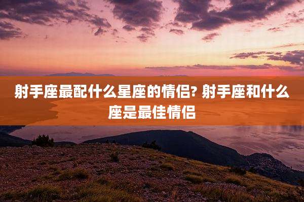 射手座最配什么星座的情侣? 射手座和什么座是最佳情侣