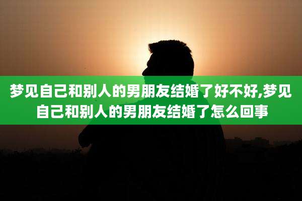 梦见自己和别人的男朋友结婚了好不好,梦见自己和别人的男朋友结婚了怎么回事