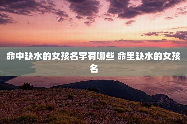 命中缺水的女孩名字有哪些 命里缺水的女孩名