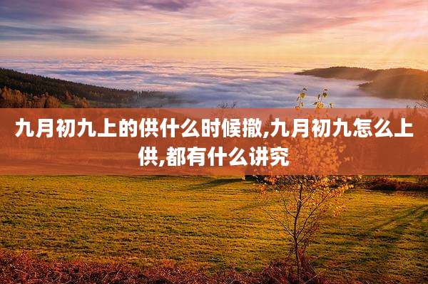 九月初九上的供什么时候撤,九月初九怎么上供,都有什么讲究