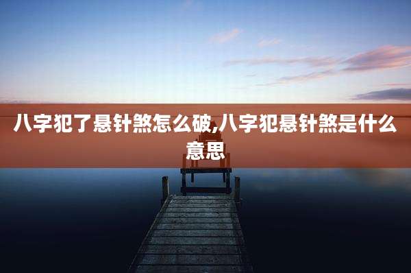 八字犯了悬针煞怎么破,八字犯悬针煞是什么意思