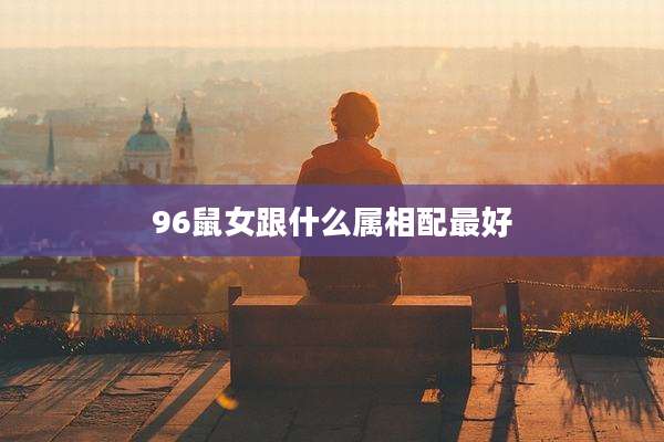 96鼠女跟什么属相配最好