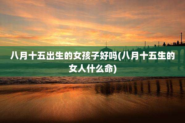 八月十五出生的女孩子好吗(八月十五生的女人什么命)