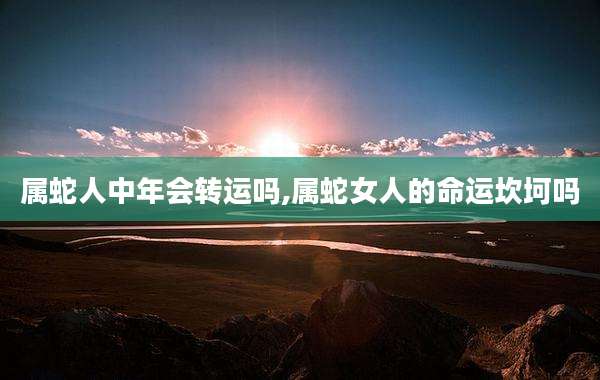 属蛇人中年会转运吗,属蛇女人的命运坎坷吗