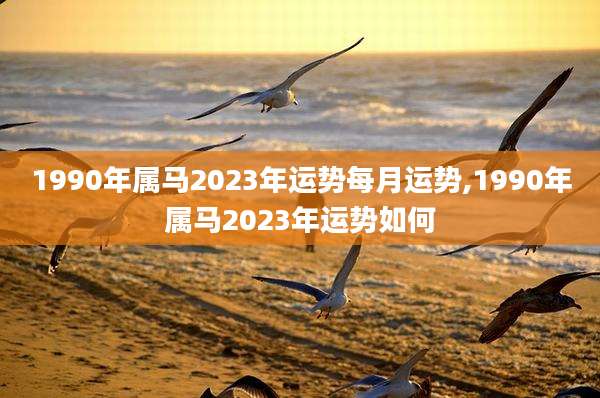 1990年属马2023年运势每月运势,1990年属马2023年运势如何