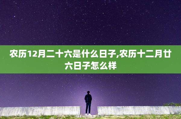 农历12月二十六是什么日子,农历十二月廿六日子怎么样