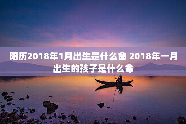阳历2018年1月出生是什么命 2018年一月出生的孩子是什么命