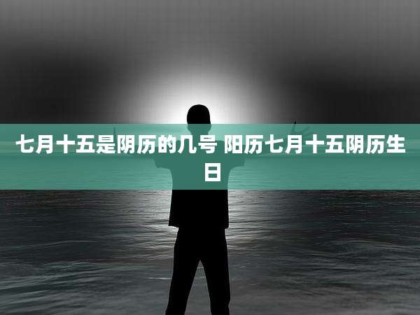 七月十五是阴历的几号 阳历七月十五阴历生日