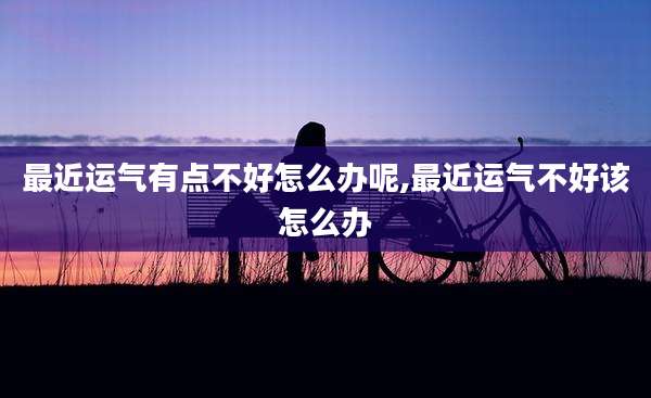 最近运气有点不好怎么办呢,最近运气不好该怎么办
