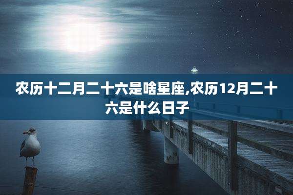 农历十二月二十六是啥星座,农历12月二十六是什么日子