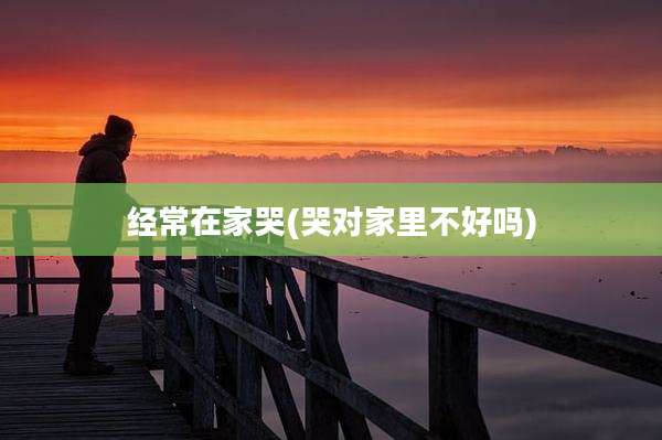 经常在家哭(哭对家里不好吗)
