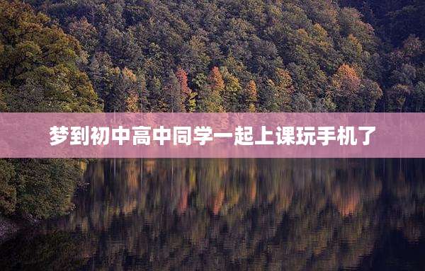 梦到初中高中同学一起上课玩手机了