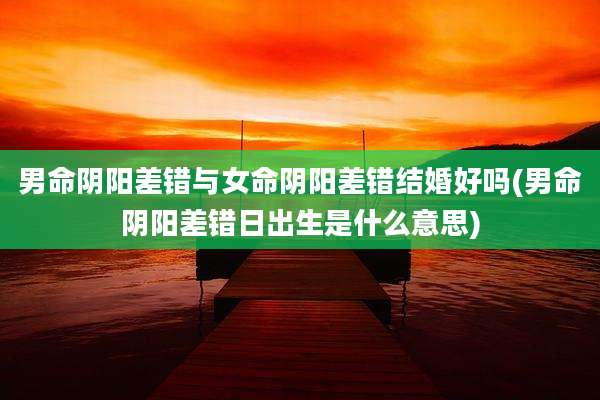 男命阴阳差错与女命阴阳差错结婚好吗(男命阴阳差错日出生是什么意思)