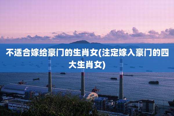 不适合嫁给豪门的生肖女(注定嫁入豪门的四大生肖女)
