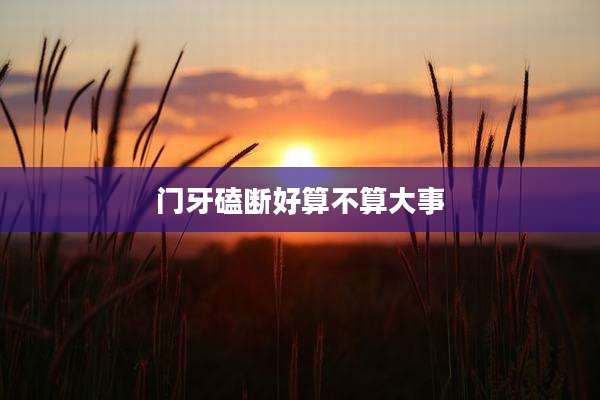 门牙磕断好算不算大事