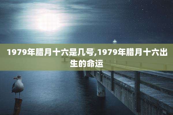 1979年腊月十六是几号,1979年腊月十六出生的命运