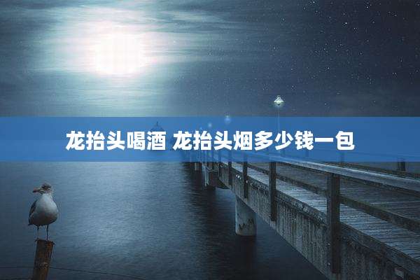 龙抬头喝酒 龙抬头烟多少钱一包