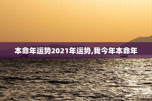 本命年运势2021年运势,我今年本命年