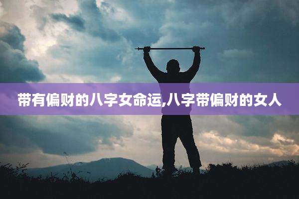 带有偏财的八字女命运,八字带偏财的女人