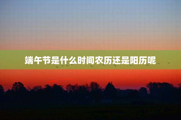 端午节是什么时间农历还是阳历呢