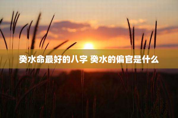 癸水命最好的八字 癸水的偏官是什么