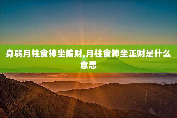 身弱月柱食神坐偏财,月柱食神坐正财是什么意思