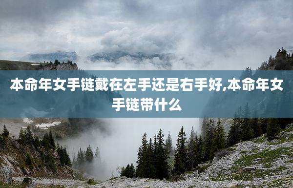 本命年女手链戴在左手还是右手好,本命年女手链带什么