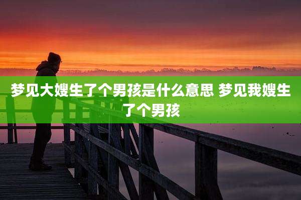 梦见大嫂生了个男孩是什么意思 梦见我嫂生了个男孩