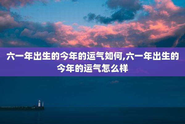六一年出生的今年的运气如何,六一年出生的今年的运气怎么样