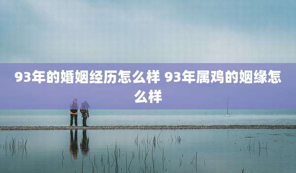 93年的婚姻经历怎么样 93年属鸡的姻缘怎么样