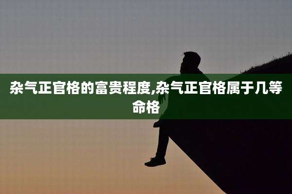 杂气正官格的富贵程度,杂气正官格属于几等命格