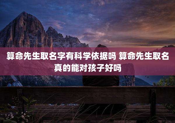 算命先生取名字有科学依据吗 算命先生取名真的能对孩子好吗
