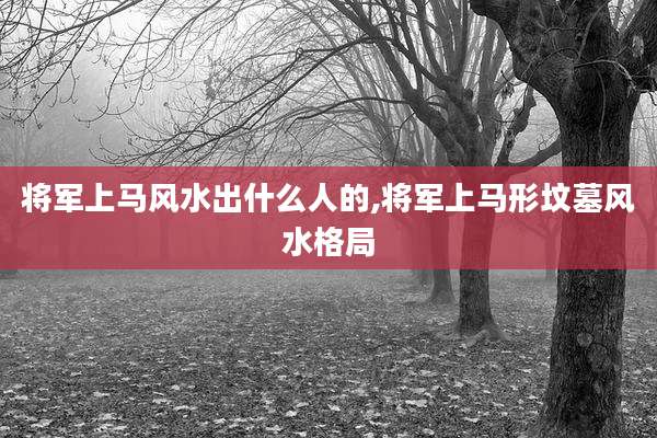 将军上马风水出什么人的,将军上马形坟墓风水格局