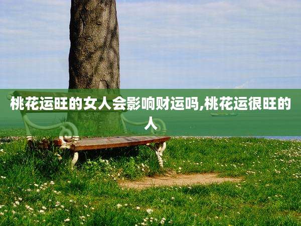 桃花运旺的女人会影响财运吗,桃花运很旺的人