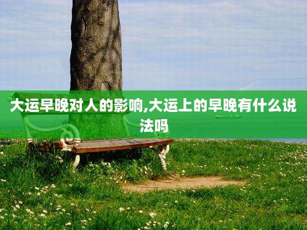 大运早晚对人的影响,大运上的早晚有什么说法吗