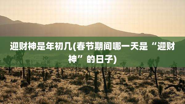迎财神是年初几(春节期间哪一天是“迎财神”的日子)