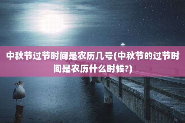 中秋节过节时间是农历几号(中秋节的过节时间是农历什么时候?)