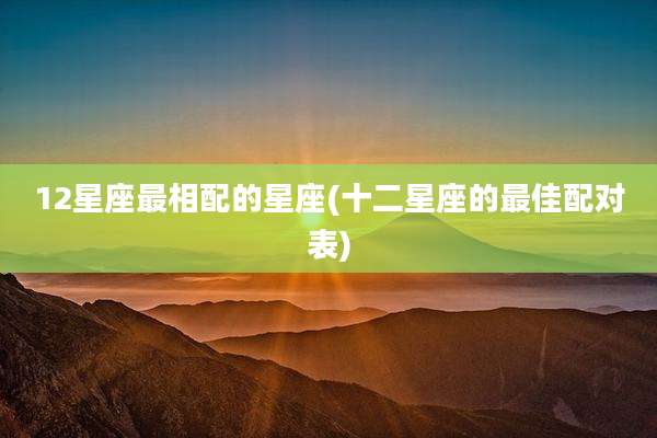 12星座最相配的星座(十二星座的最佳配对表)