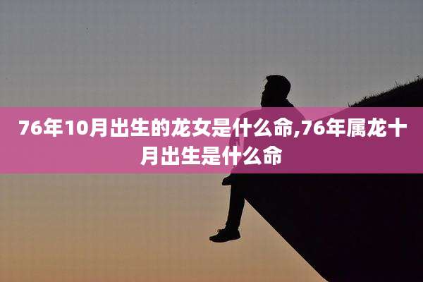 76年10月出生的龙女是什么命,76年属龙十月出生是什么命