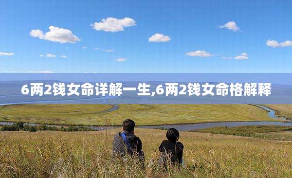 6两2钱女命详解一生,6两2钱女命格解释