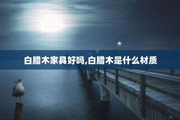 白腊木家具好吗,白腊木是什么材质