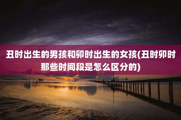 丑时出生的男孩和卯时出生的女孩(丑时卯时那些时间段是怎么区分的)