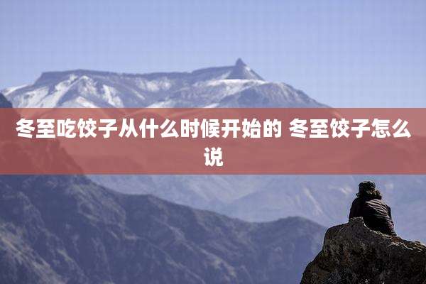冬至吃饺子从什么时候开始的 冬至饺子怎么说