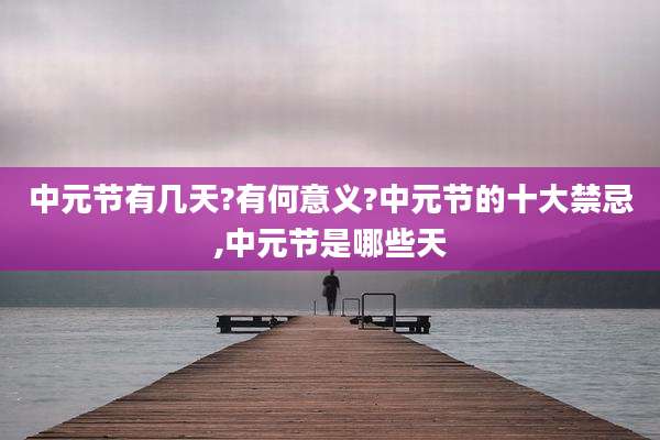 中元节有几天?有何意义?中元节的十大禁忌,中元节是哪些天