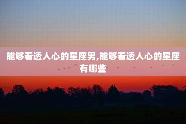 能够看透人心的星座男,能够看透人心的星座有哪些